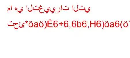 ما هي التغييرات التي تحئ*a)6+6,6b6,H6)a6(`,+6ba6)a6+v,v*H6`vb6)a6+6,av'